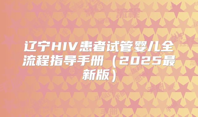 辽宁HIV患者试管婴儿全流程指导手册（2025最新版）