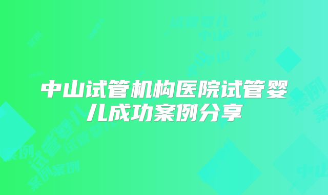 中山试管机构医院试管婴儿成功案例分享