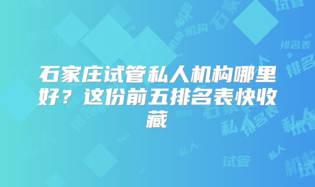 石家庄试管私人机构哪里好?这份前五排名表快收藏