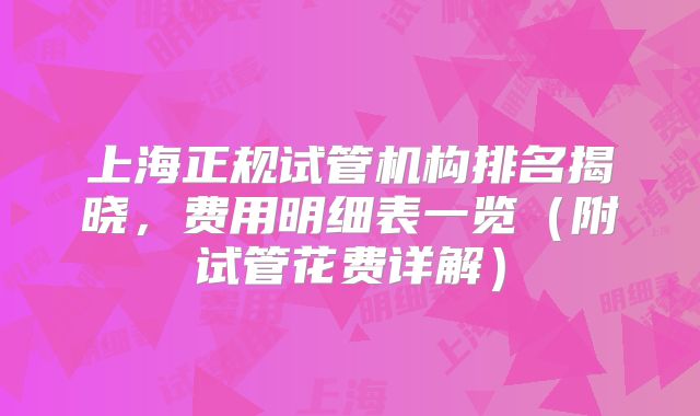 上海正规试管机构排名揭晓,费用明细表一览(附试管花费详解)