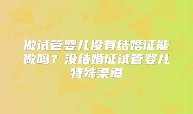做试管婴儿没有结婚证能做吗?没结婚证试管婴儿特殊渠道