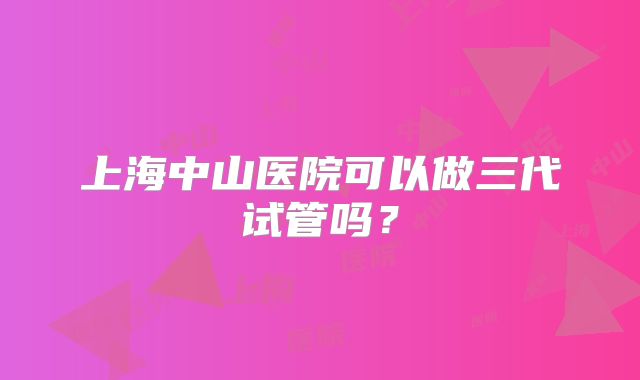 上海中山医院可以做三代试管吗?