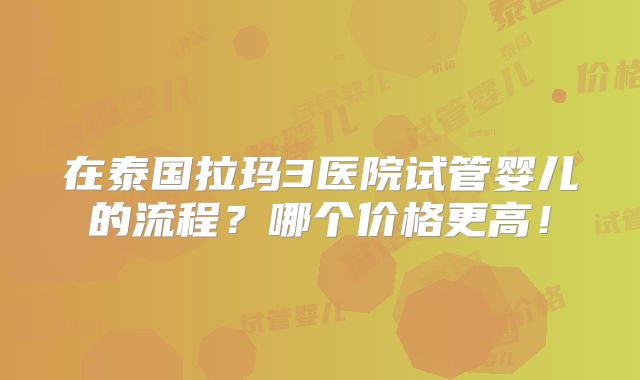 在泰国拉玛3医院试管婴儿的流程?哪个价格更高!
