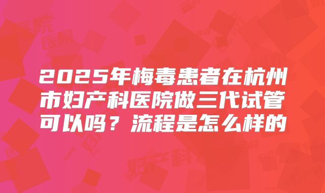 2025年梅毒患者在杭州市妇产科医院做三代试管可以吗?流程是怎么样的