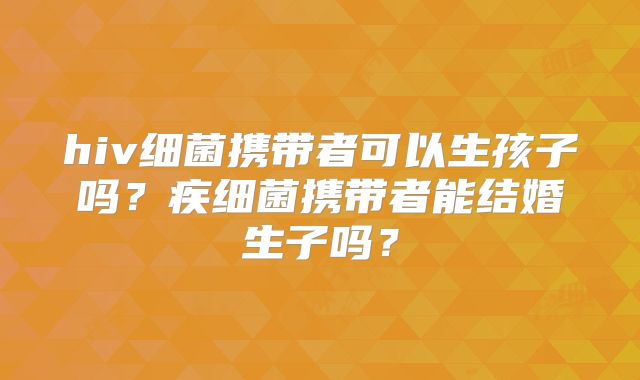 hiv细菌携带者可以生孩子吗？疾细菌携带者能结婚生子吗？
