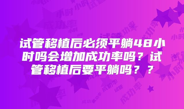 试管移植后必须平躺48小时吗会增加成功率吗?试管移植后要平躺吗??