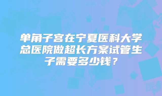 单角子宫在宁夏医科大学总医院做超长方案试管生子需要多少钱？