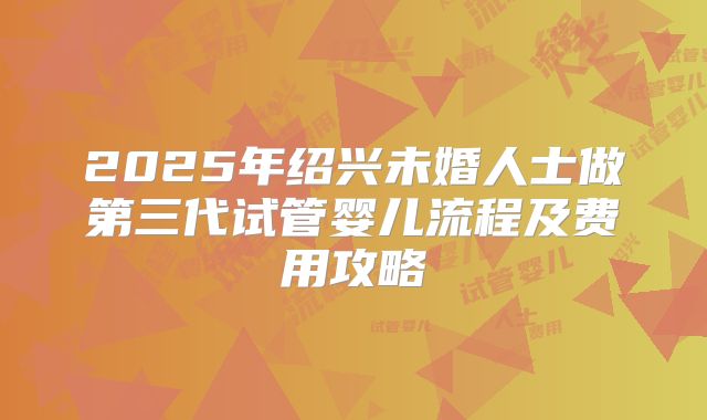 2025年绍兴未婚人士做第三代试管婴儿流程及费用攻略