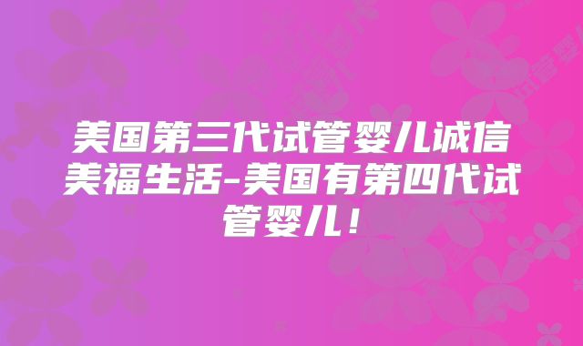 美国第三代试管婴儿诚信美福生活-美国有第四代试管婴儿!