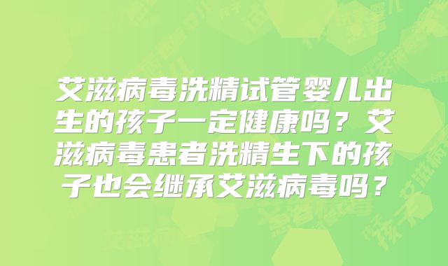 艾滋病毒洗精试管婴儿出生的孩子一定健康吗？艾滋病毒患者洗精生下的孩子也会继承艾滋病毒吗？