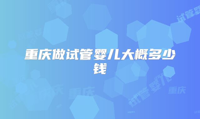重庆做试管婴儿大概多少钱