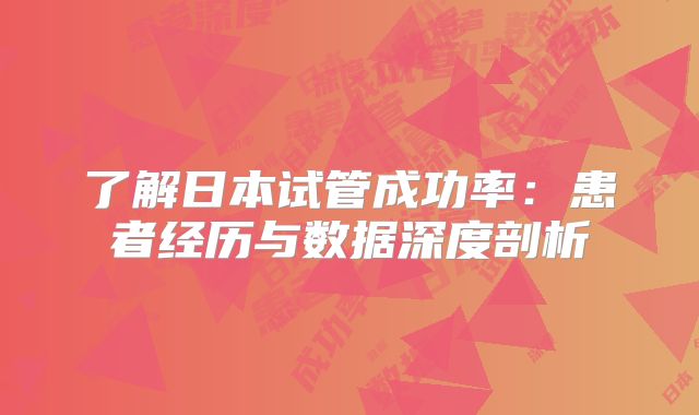 了解日本试管成功率:患者经历与数据深度剖析