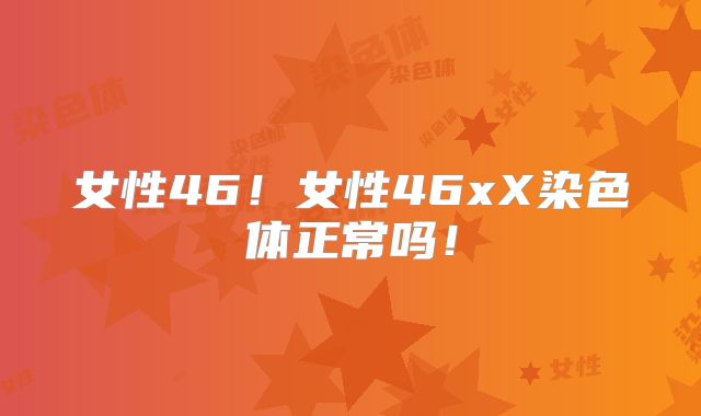 女性46!女性46xX染色体正常吗!