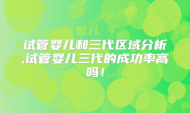 试管婴儿和三代区域分析,试管婴儿三代的成功率高吗！