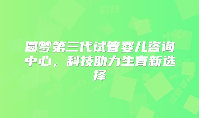 圆梦第三代试管婴儿咨询中心，科技助力生育新选择