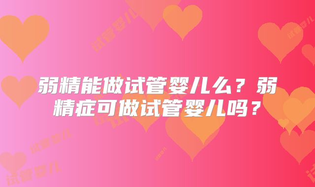 弱精能做试管婴儿么？弱精症可做试管婴儿吗？