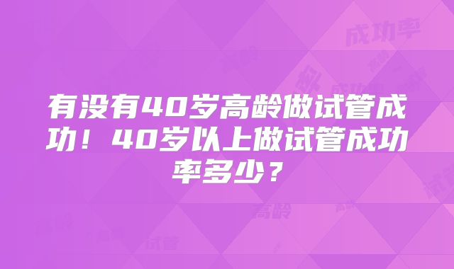 有没有40岁高龄做试管成功!40岁以上做试管成功率多少?