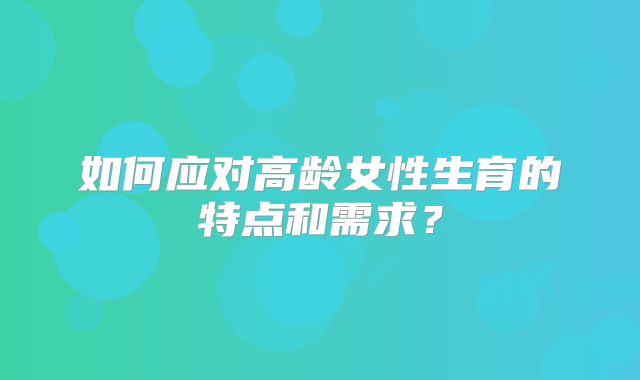 如何应对高龄女性生育的特点和需求?