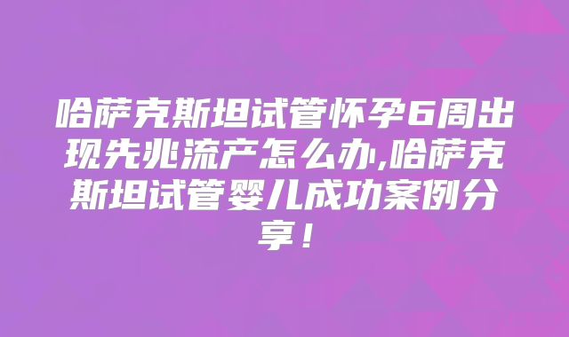 哈萨克斯坦试管怀孕6周出现先兆流产怎么办,哈萨克斯坦试管婴儿成功案例分享！