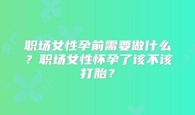 职场女性孕前需要做什么?职场女性怀孕了该不该打胎?