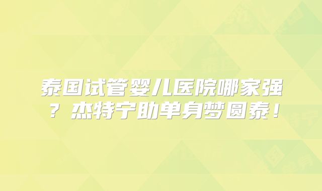 泰国试管婴儿医院哪家强？杰特宁助单身梦圆泰！