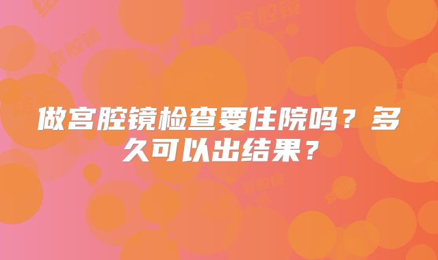做宫腔镜检查要住院吗？多久可以出结果？
