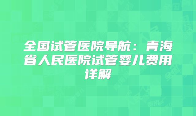 全国试管医院导航：青海省人民医院试管婴儿费用详解