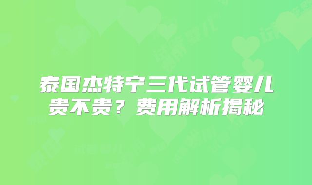 泰国杰特宁三代试管婴儿贵不贵？费用解析揭秘