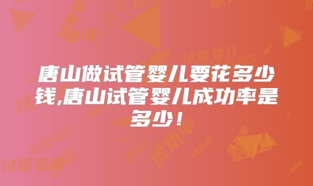 唐山做试管婴儿要花多少钱,唐山试管婴儿成功率是多少！