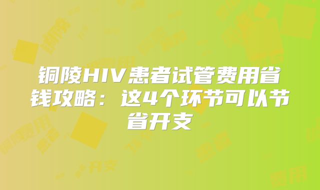 铜陵HIV患者试管费用省钱攻略：这4个环节可以节省开支