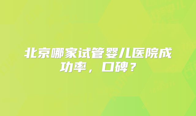 北京哪家试管婴儿医院成功率,口碑?