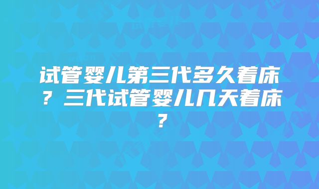 试管婴儿第三代多久着床？三代试管婴儿几天着床？