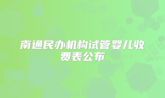 南通民办机构试管婴儿收费表公布