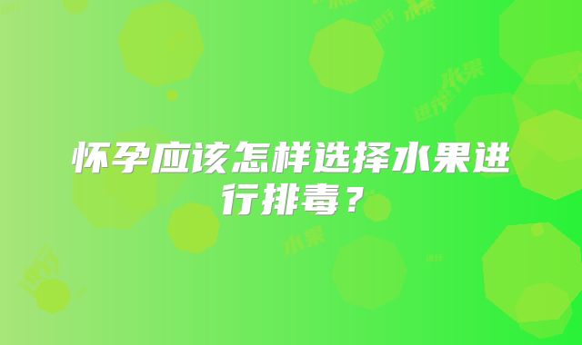 怀孕应该怎样选择水果进行排毒？