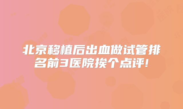 北京移植后出血做试管排名前3医院挨个点评!