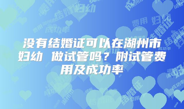没有结婚证可以在湖州市妇幼 做试管吗？附试管费用及成功率
