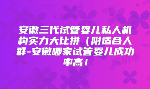安徽三代试管婴儿私人机构实力大比拼(附适合人群-安徽哪家试管婴儿成功率高!