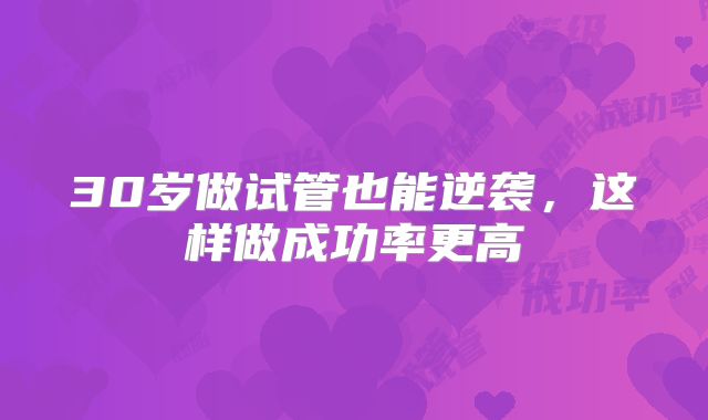30岁做试管也能逆袭，这样做成功率更高