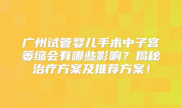 广州试管婴儿手术中子宫萎缩会有哪些影响？揭秘治疗方案及推荐方案！