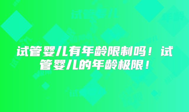 试管婴儿有年龄限制吗！试管婴儿的年龄极限！