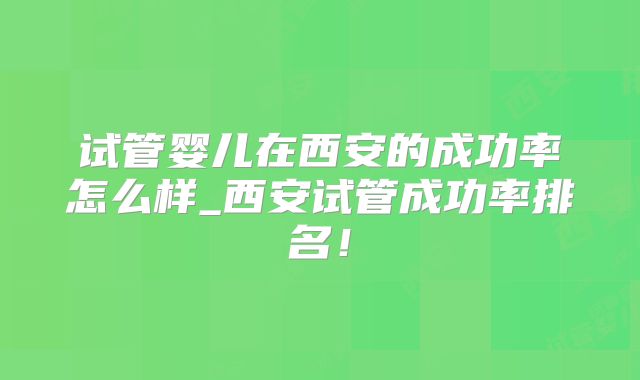 试管婴儿在西安的成功率怎么样_西安试管成功率排名！