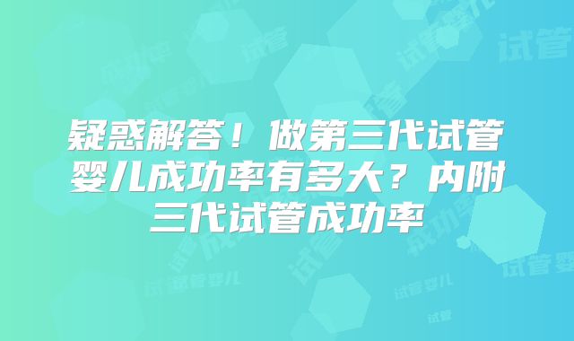 疑惑解答!做第三代试管婴儿成功率有多大?内附三代试管成功率