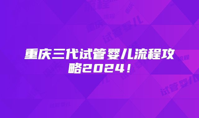 重庆三代试管婴儿流程攻略2024！