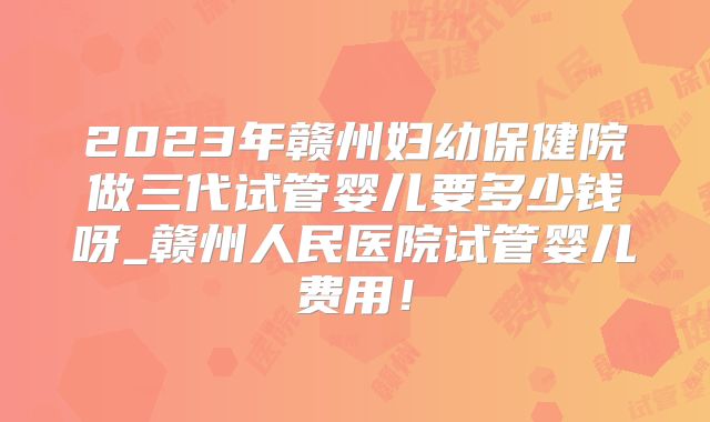 2023年赣州妇幼保健院做三代试管婴儿要多少钱呀_赣州人民医院试管婴儿费用！