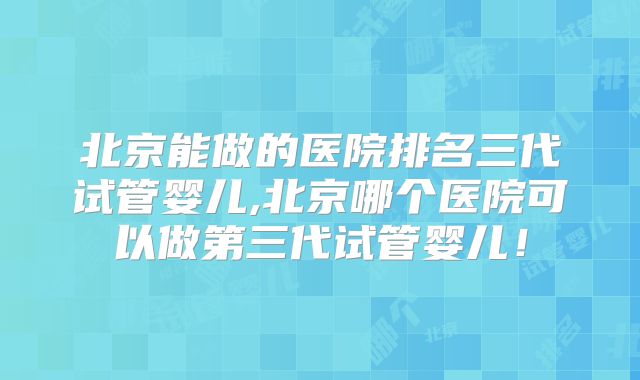 北京能做的医院排名三代试管婴儿,北京哪个医院可以做第三代试管婴儿!