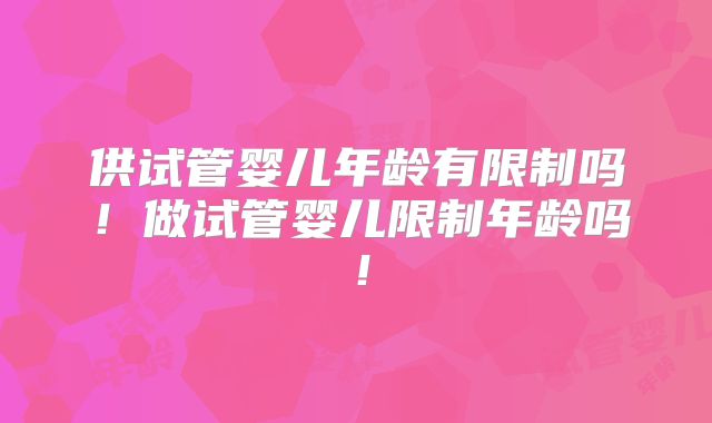 供试管婴儿年龄有限制吗！做试管婴儿限制年龄吗！