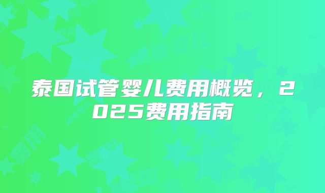 泰国试管婴儿费用概览，2025费用指南