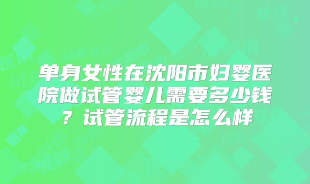 单身女性在沈阳市妇婴医院做试管婴儿需要多少钱?试管流程是怎么样