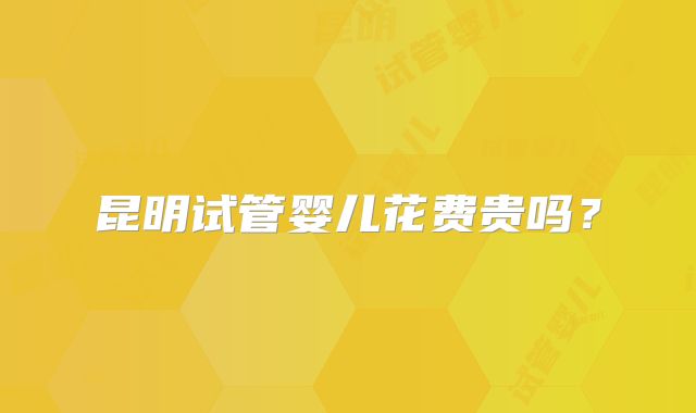 昆明试管婴儿花费贵吗?