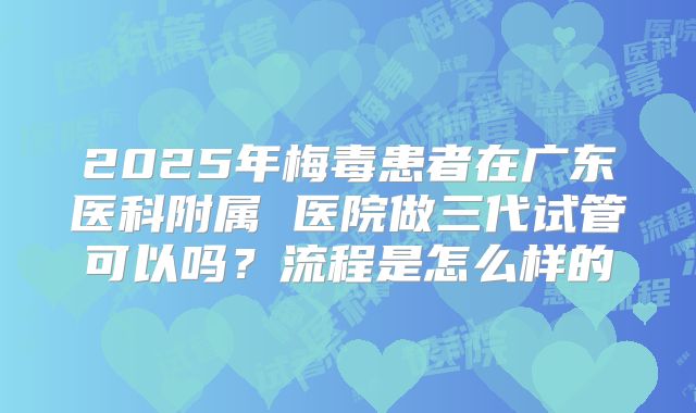 2025年梅毒患者在广东医科附属 医院做三代试管可以吗？流程是怎么样的